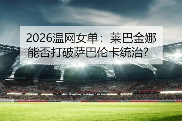2026温网女单：莱巴金娜能否打破萨巴伦卡统治？